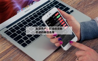 配资开户：打造投资新机遇的最佳选择