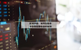 配资炒股：如何在股市中获取超额收益的秘诀