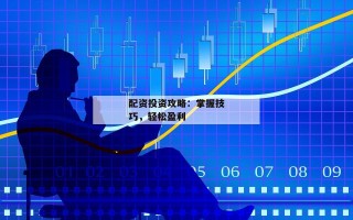 配资投资攻略：掌握技巧，轻松盈利