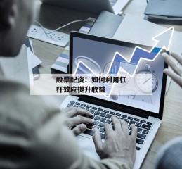 股票配资：如何利用杠杆效应提升收益