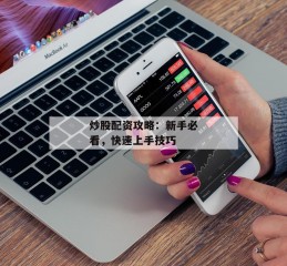 炒股配资攻略：新手必看，快速上手技巧