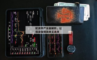 配资开户全面解析，让投资变得简单又高效