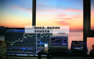 场外配资：揭示投资致富的秘密武器
