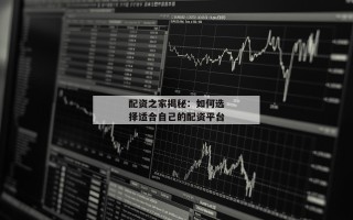 配资之家揭秘：如何选择适合自己的配资平台
