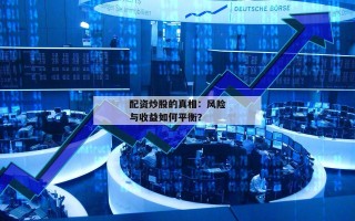 配资炒股的真相：风险与收益如何平衡？