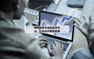 如何选择合适的配资平台，让你的炒股更稳健