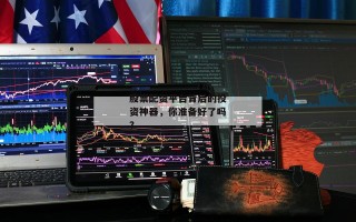 股票配资平台背后的投资神器，你准备好了吗？