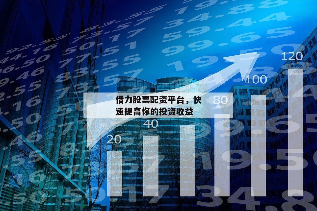 借力股票配资平台，快速提高你的投资收益-第1张图片-泓川证券