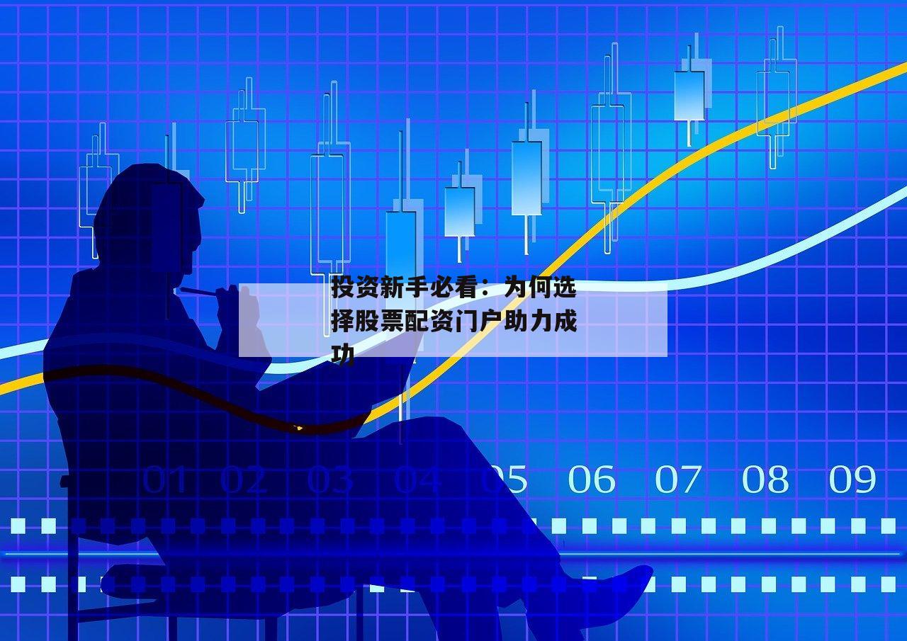 投资新手必看：为何选择股票配资门户助力成功-第1张图片-泓川证券