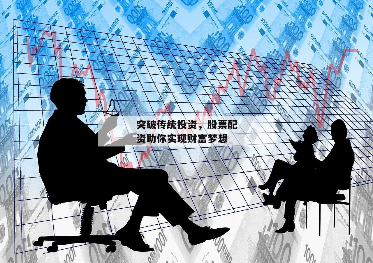 突破传统投资，股票配资助你实现财富梦想-第1张图片-泓川证券