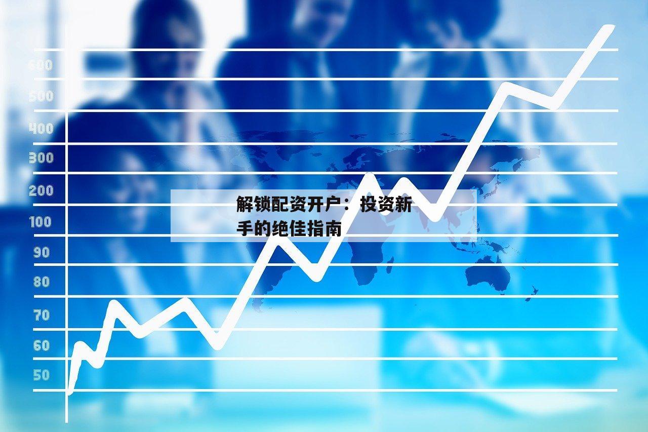 解锁配资开户：投资新手的绝佳指南-第1张图片-泓川证券