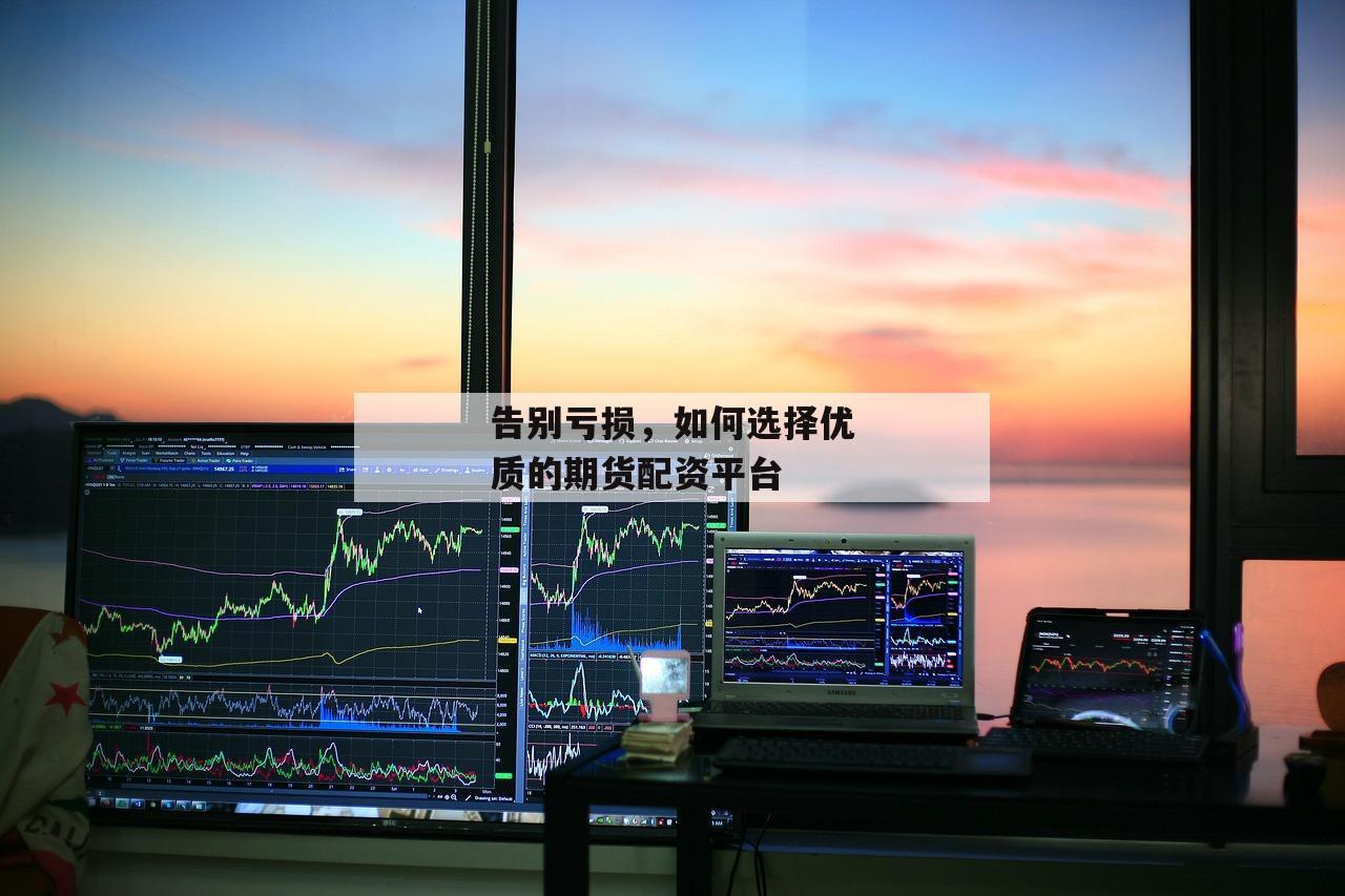 告别亏损，如何选择优质的期货配资平台-第1张图片-泓川证券
