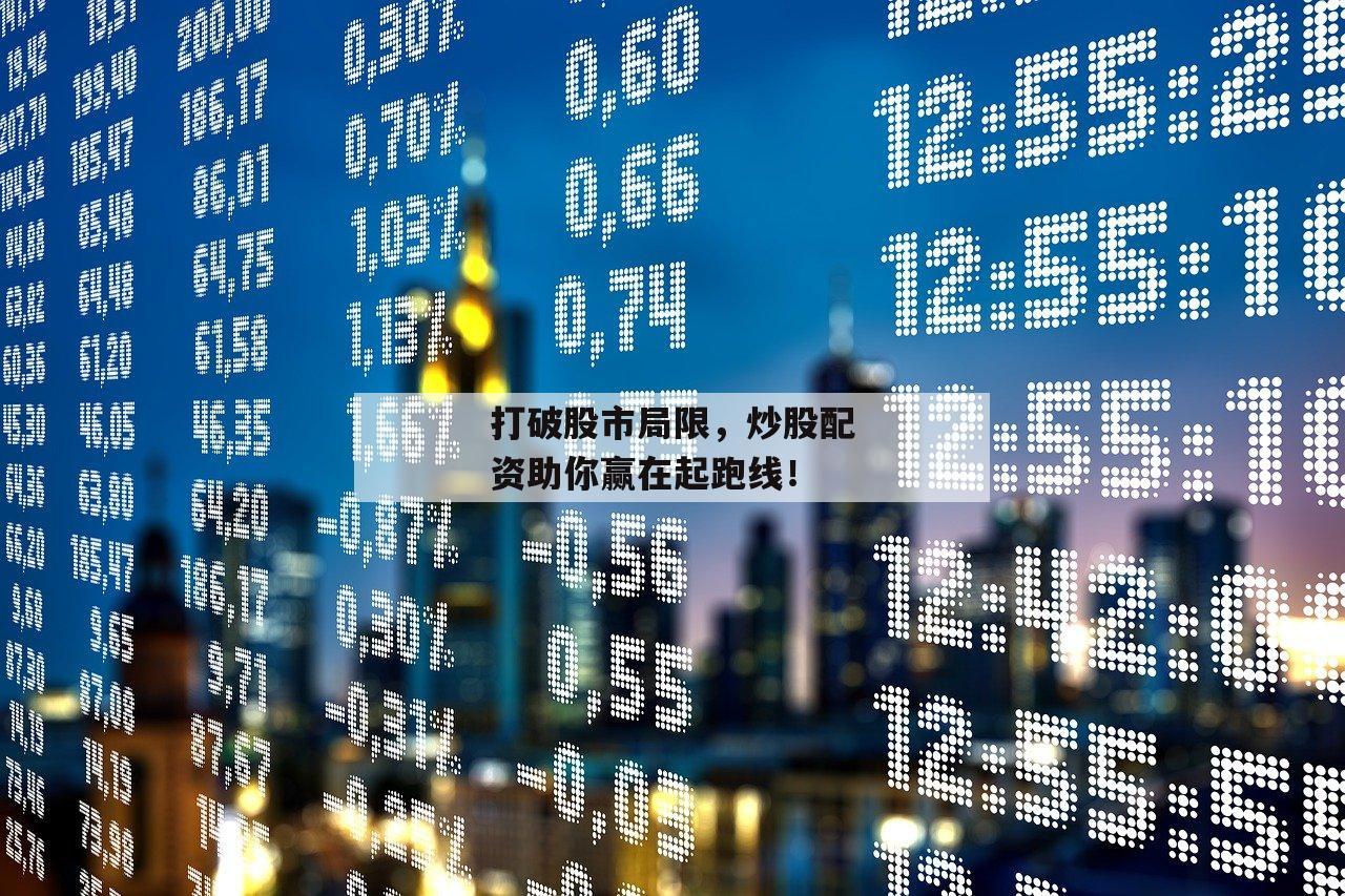 打破股市局限，炒股配资助你赢在起跑线！-第1张图片-泓川证券