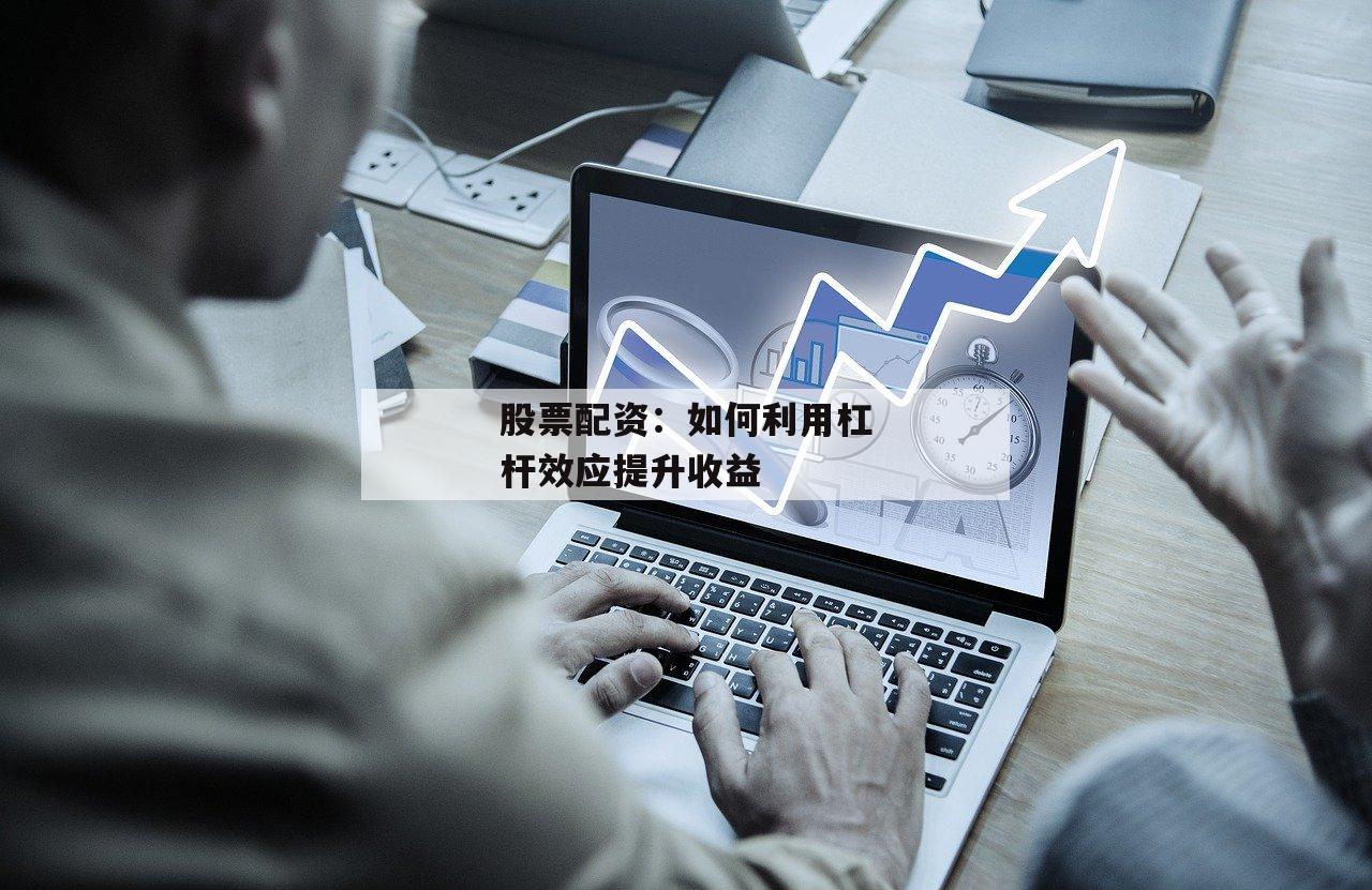 股票配资：如何利用杠杆效应提升收益-第1张图片-泓川证券