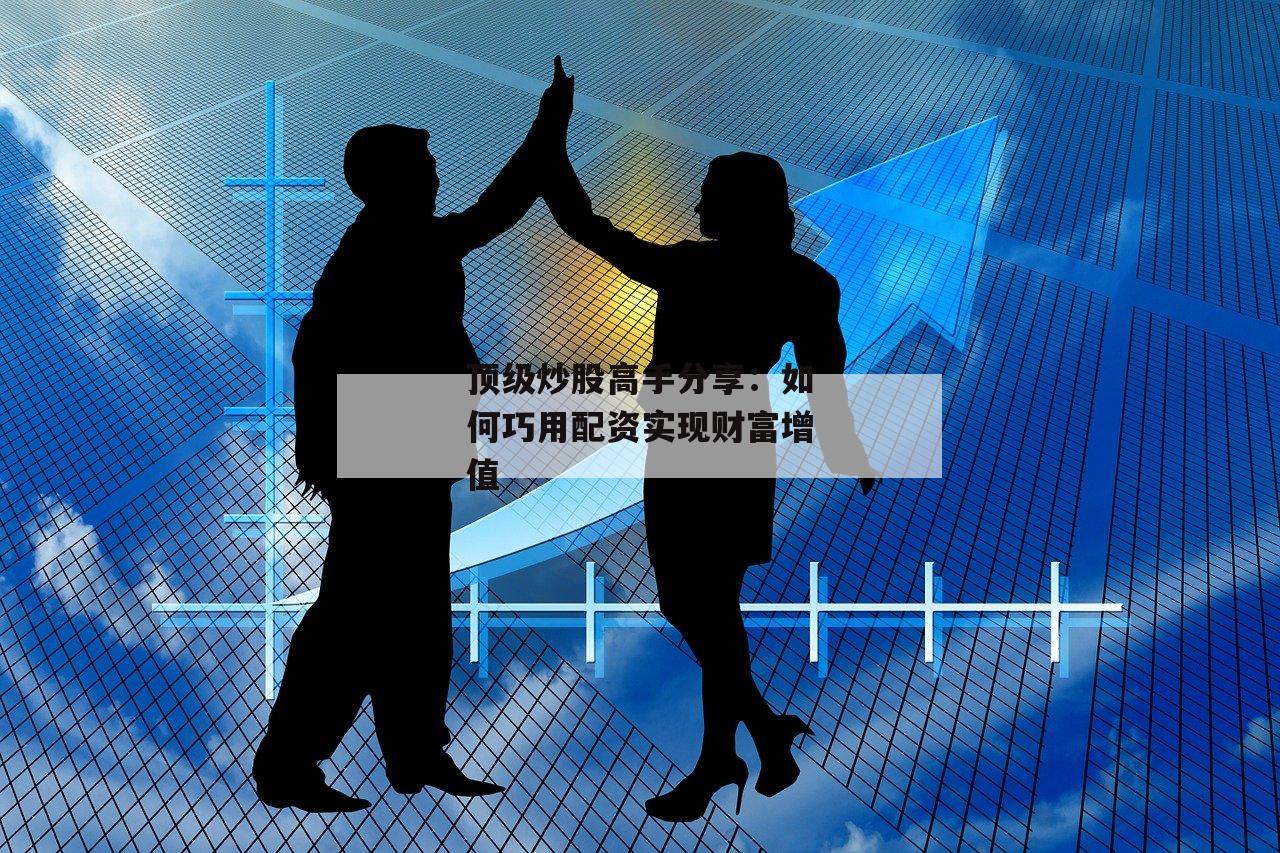 顶级炒股高手分享：如何巧用配资实现财富增值-第1张图片-泓川证券